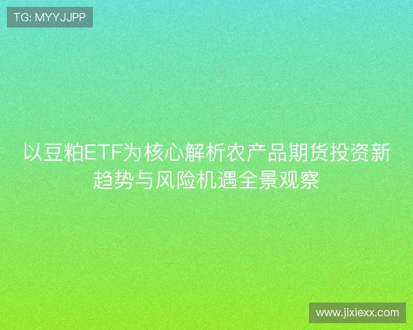 以豆粕ETF为核心解析农产品期货投资新趋势与风险机遇全景观察 以豆粕ETF为核心解析农产品期货投资新趋势与风险机遇全景观察