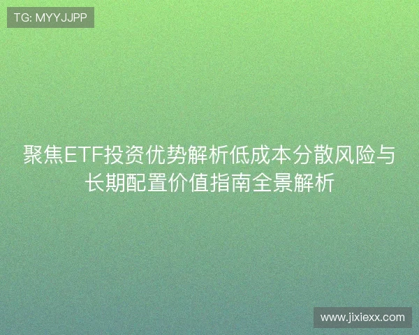 聚焦ETF投资优势解析低成本分散风险与长期配置价值指南全景解析